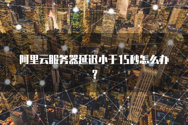 阿里云服务器延迟小于15秒怎么办?