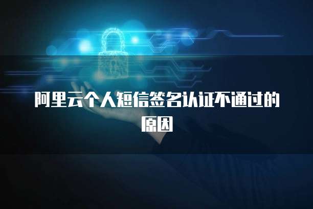 阿里云个人短信签名认证不通过的原因
