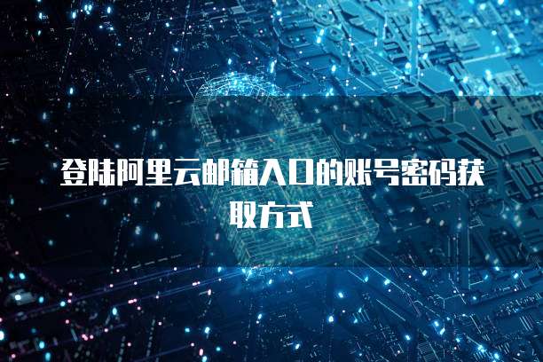 登陆阿里云邮箱入口的账号密码获取方式