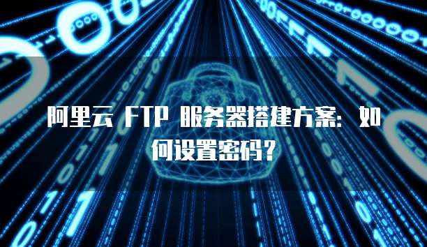 阿里云 FTP 服务器搭建方案：如何设置密码？
