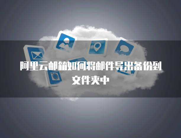 阿里云邮箱如何将邮件导出备份到文件夹中