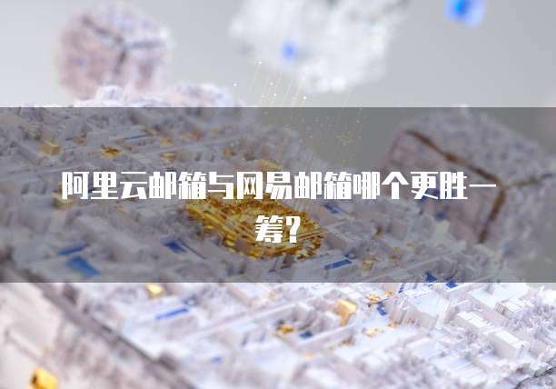 阿里云邮箱与网易邮箱哪个更胜一筹?