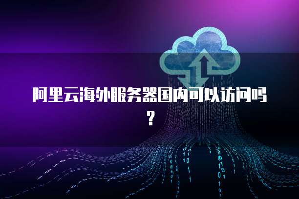 阿里云海外服务器国内可以访问吗?