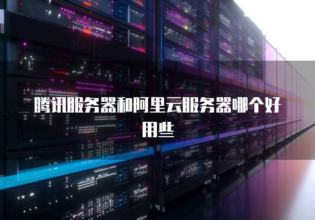 腾讯服务器和阿里云服务器哪个好用些