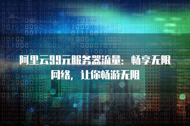 阿里云99元服务器流量:畅享无限网络,让你畅游无阻