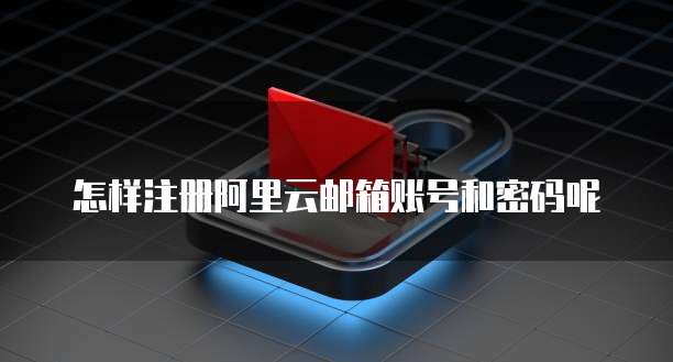 怎样注册阿里云邮箱账号和密码呢