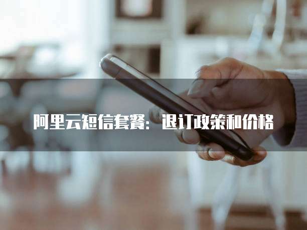 阿里云短信套餐:退订政策和价格