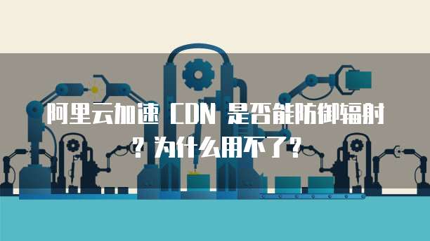阿里云加速 CDN 是否能防御辐射?为什么用不了?