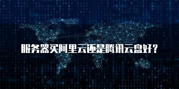 服务器买阿里云还是腾讯云盘好?