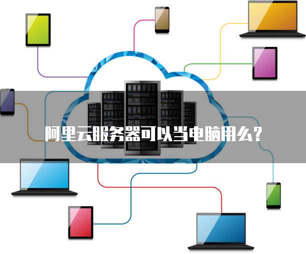 阿里云服务器可以当电脑用么?