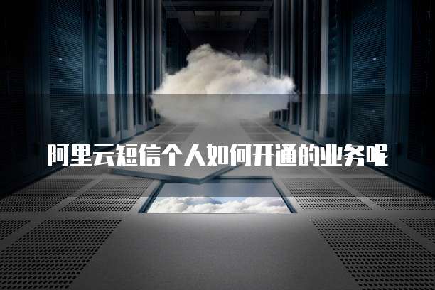 阿里云短信个人如何开通的业务呢