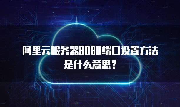 阿里云服务器8080端口设置方法是什么意思?