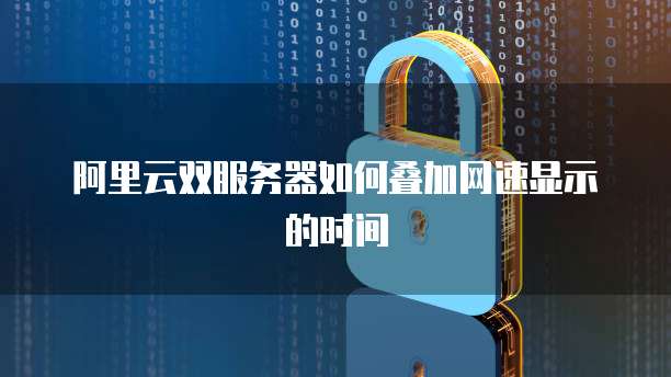 阿里云双服务器如何叠加网速显示的时间
