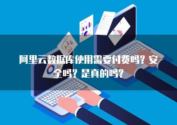 阿里云数据库使用需要付费吗？安全吗？是真的吗？