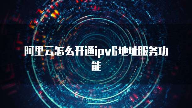 阿里云怎么开通ipv6地址服务功能