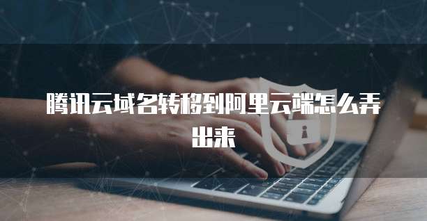 腾讯云域名转移到阿里云端怎么弄出来