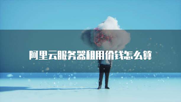 阿里云服务器租用价钱怎么算