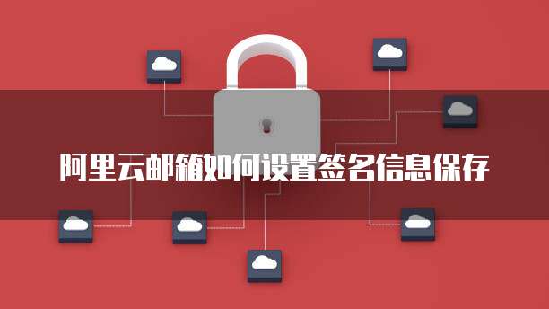 阿里云邮箱如何设置签名信息保存