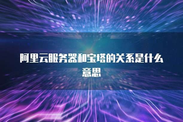 阿里云服务器和宝塔的关系是什么意思