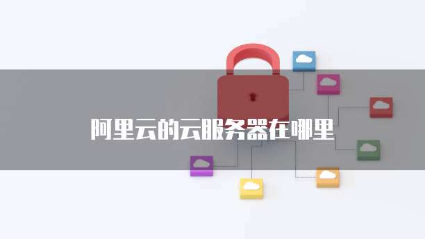 阿里云的云服务器在哪里