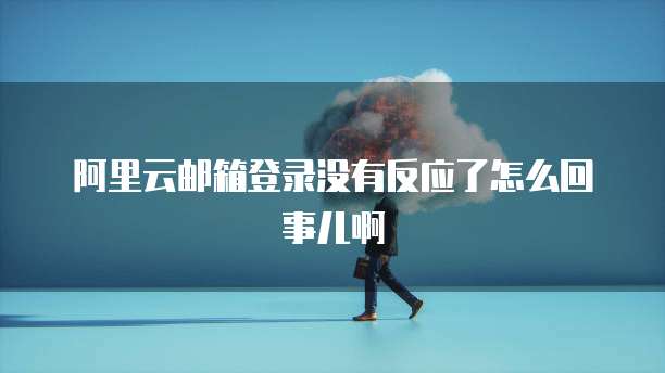 阿里云邮箱登录没有反应了怎么回事儿啊