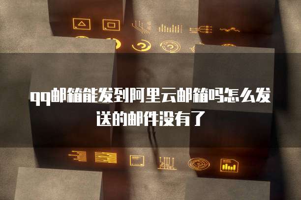 qq邮箱能发到阿里云邮箱吗怎么发送的邮件没有了