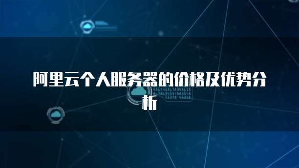 阿里云个人服务器的价格及优势分析