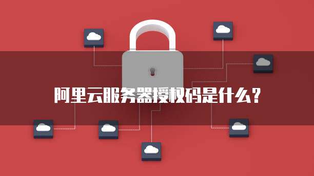 阿里云服务器授权码是什么?