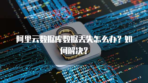 阿里云数据库数据丢失怎么办?如何解决?
