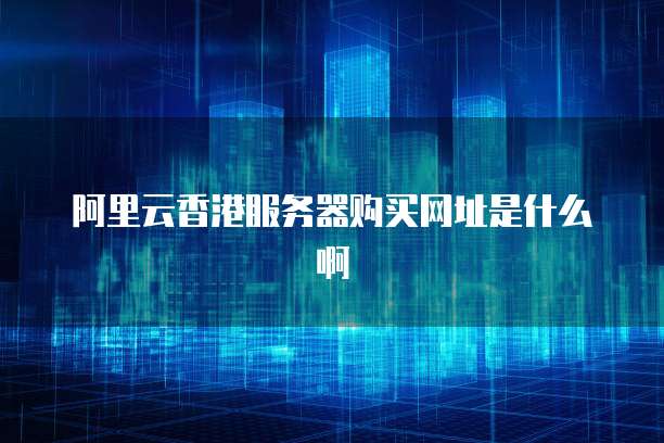 阿里云香港服务器购买网址是什么啊