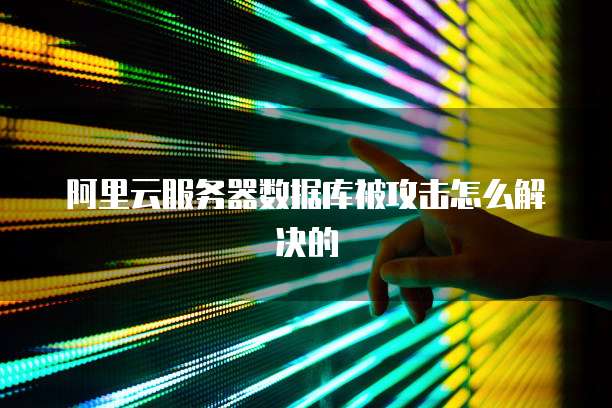 阿里云服务器数据库被攻击怎么解决的