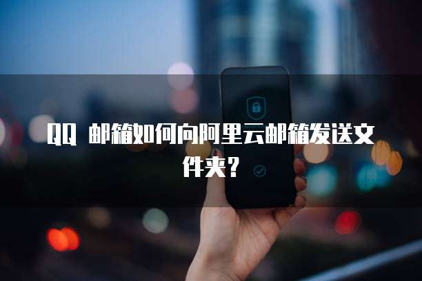QQ 邮箱如何向阿里云邮箱发送文件夹?