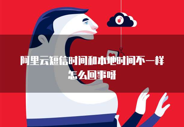 阿里云短信时间和本地时间不一样怎么回事呀