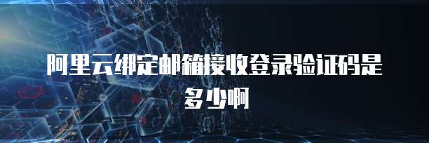 阿里云绑定邮箱接收登录验证码是多少啊