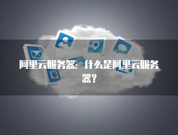 阿里云服务器:什么是阿里云服务器?