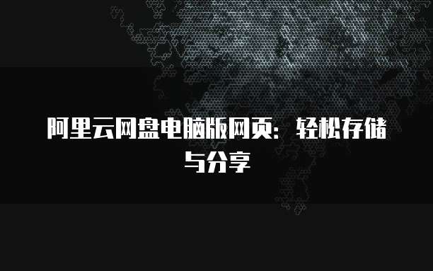 阿里云网盘电脑版网页:轻松存储与分享