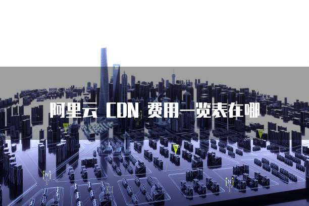 阿里云 CDN 费用一览表在哪