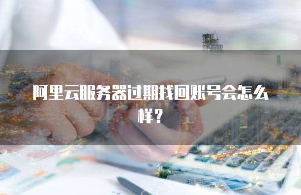 阿里云服务器过期找回账号会怎么样?