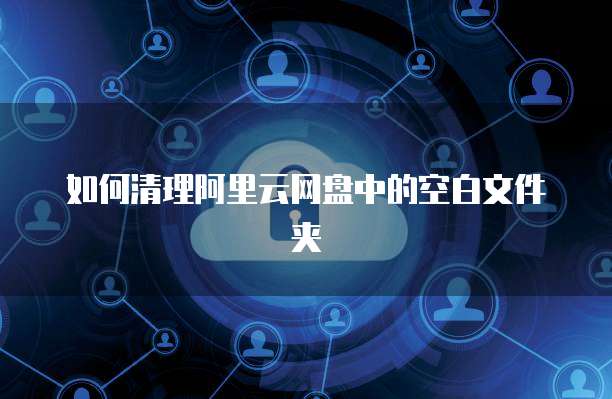 如何清理阿里云网盘中的空白文件夹