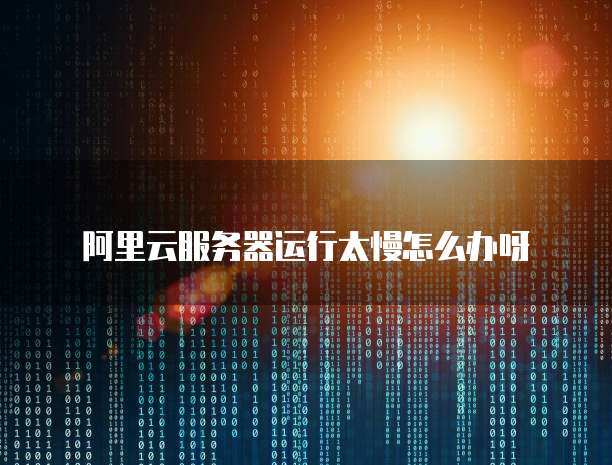 阿里云服务器运行太慢怎么办呀