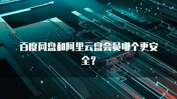 百度网盘和阿里云盘会员哪个更安全?