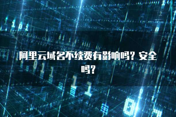 阿里云域名不续费有影响吗?安全吗?