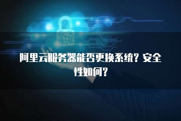 阿里云服务器能否更换系统?安全性如何?