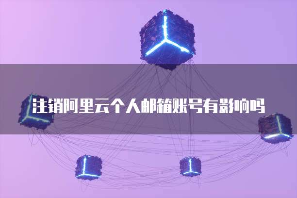 注销阿里云个人邮箱账号有影响吗