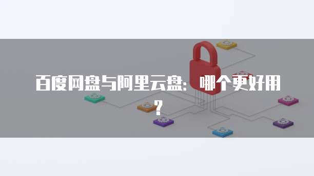 百度网盘与阿里云盘:哪个更好用?
