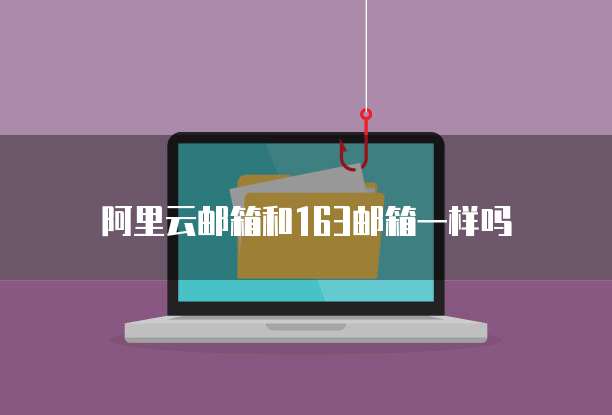 阿里云邮箱和163邮箱一样吗
