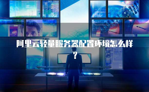 阿里云轻量服务器配置环境怎么样?