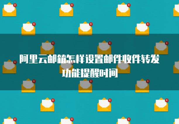 阿里云邮箱怎样设置邮件收件转发功能提醒时间