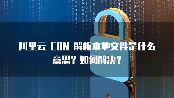 阿里云 CDN 解析本地文件是什么意思?如何解决?