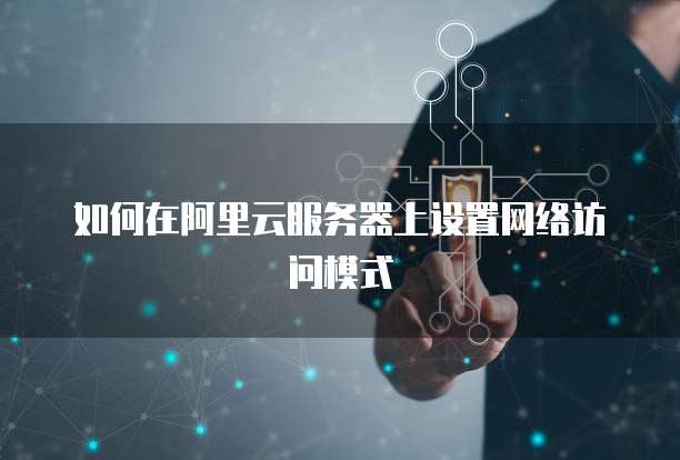 如何在阿里云服务器上设置网络访问模式